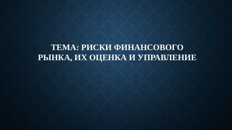 РИСКИ ФИНАНСОВОГО РЫНКА, ИХ ОЦЕНКА И УПРАВЛЕНИЕ