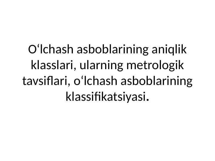 O‘lchash asboblarining aniqlik klasslari, ularning metrologik tavsiflari, o‘lchash asboblarining klassifikatsiyasi.