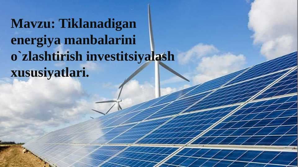 Mavzu: Tiklanadigan energiya manbalarini o`zlashtirish investitsiyalash xususiyatlari.