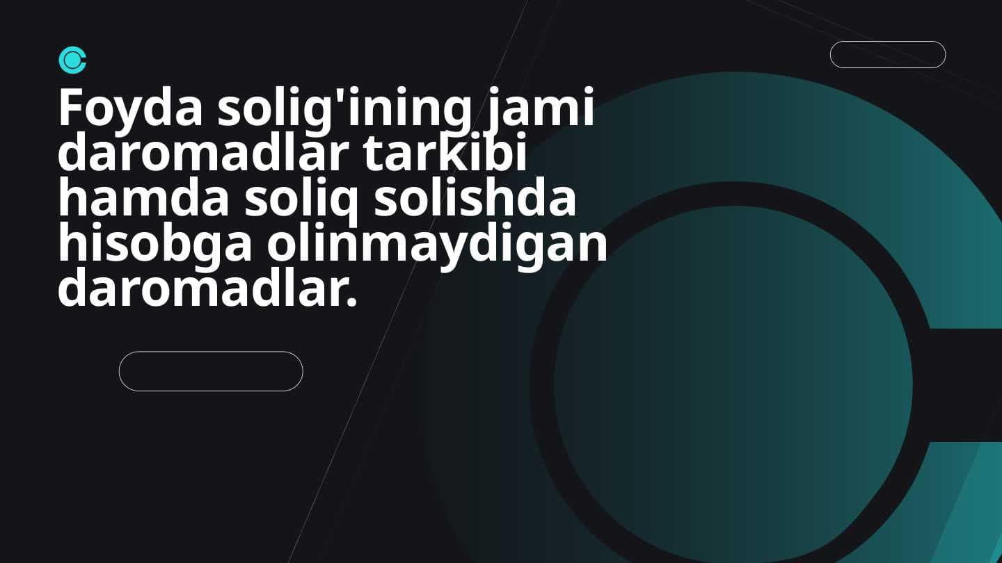 Foyda solig'ining jami daromadlar tarkibi hamda soliq solishda hisobga olinmaydigan daromadlar.