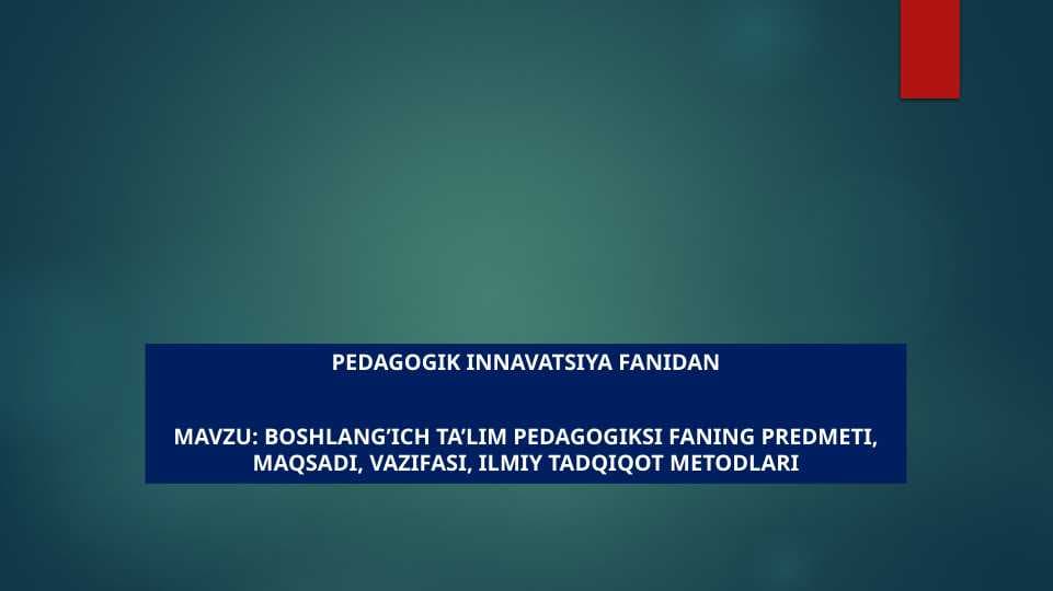Boshlang’ich ta’lim pedagogiksi faning predmeti, maqsadi, vazifasi, ilmiy tadqiqot metodlari