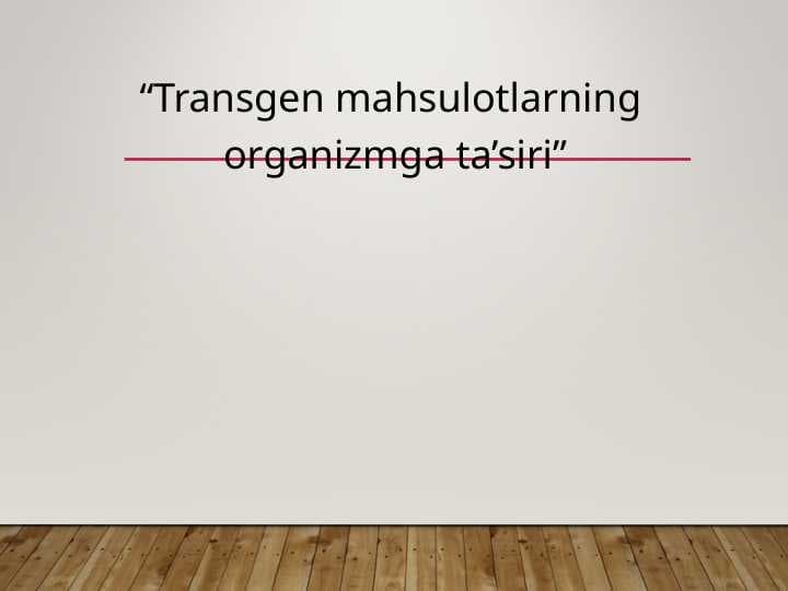 “Transgen mahsulotlarning organizmga ta’siri”