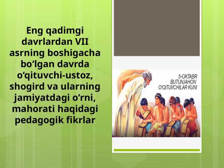 Eng qadimgi davrlardan VII asrning boshigacha bo‘lgan davrda o‘qituvchi-ustoz, shogird va ularning jamiyatdagi o‘rni