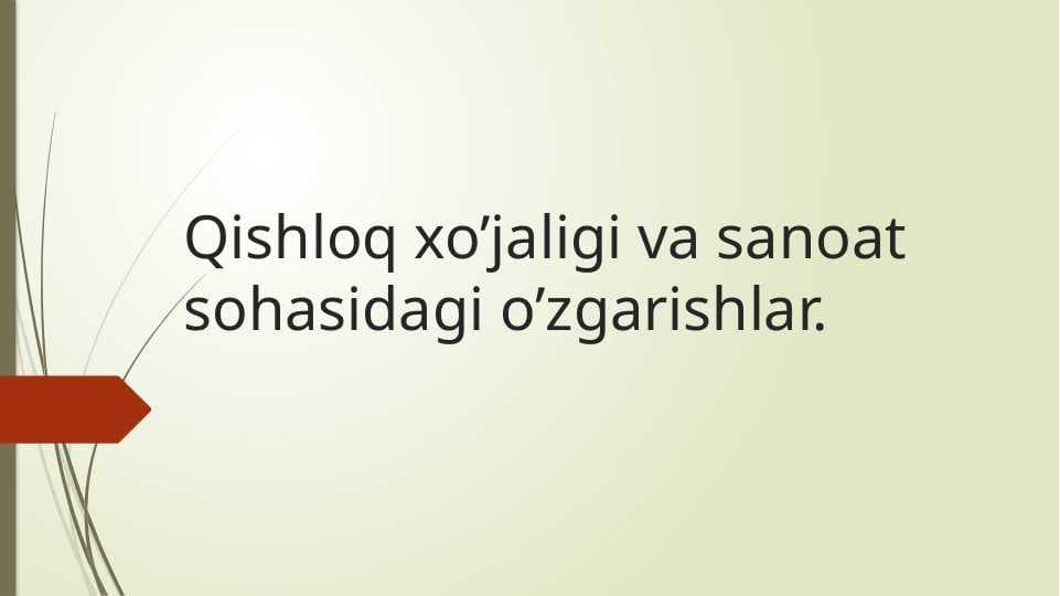 Qishloq xo’jaligi va sanoat sohasidagi o’zgarishlar.