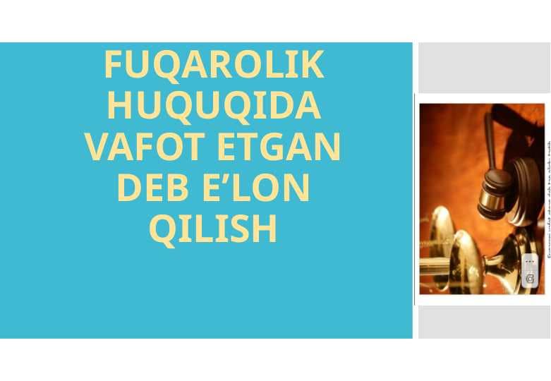 FUQAROLIK HUQUQIDA VAFOT ETGAN DEB E’LON QILISH