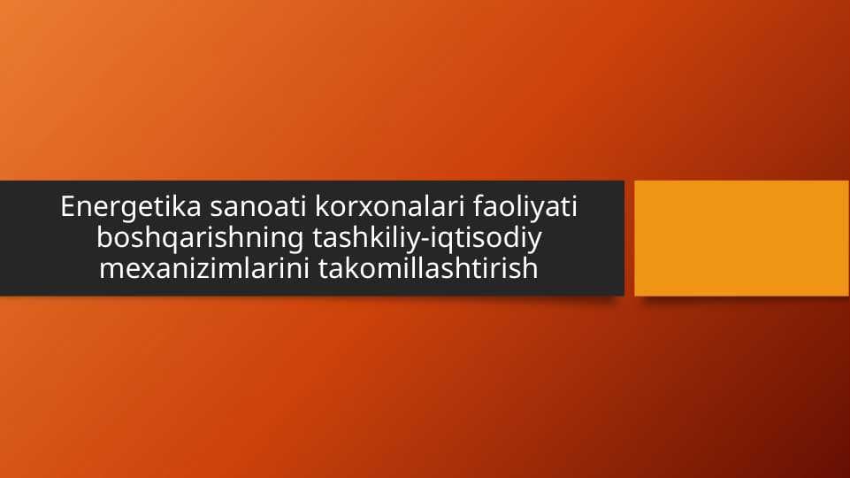 Energetika sanoati korxonalari faoliyati boshqarishning tashkiliy-iqtisodiy mexanizimlarini takomillashtirish