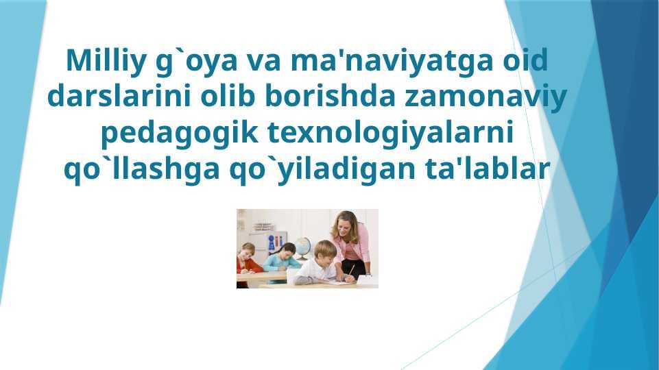 Milliy g`oya va ma'naviyatga oid darslarini olib borishda zamonaviy pedagogik texnologiyalarni qo`llashga qo`yiladigan ta'lablar