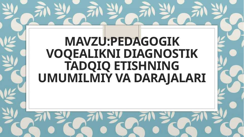 Pedagogik voqealikni diagnostik tadqiq etishning umumilmiy va darajalari