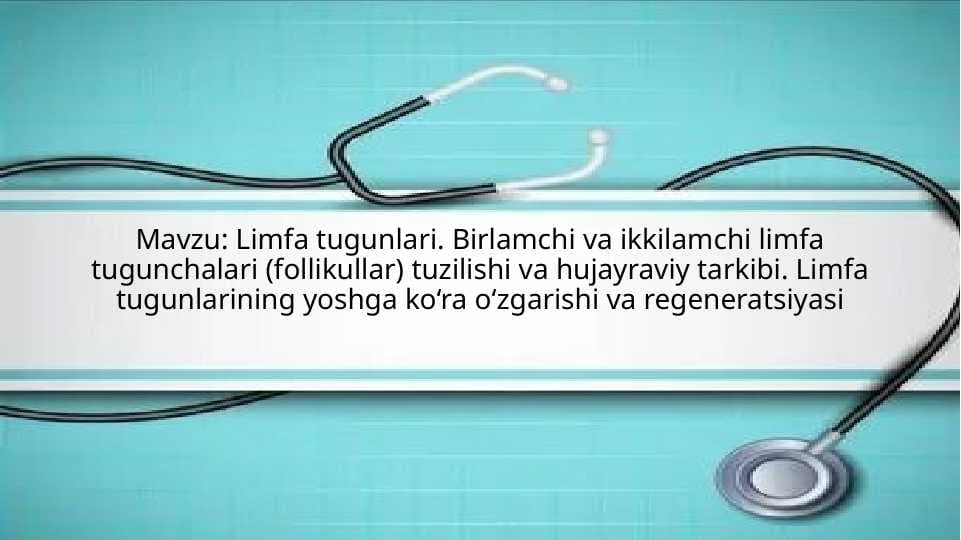 Limfa tugunlari. Birlamchi va ikkilamchi limfa tugunchalari (follikullar) tuzilishi va hujayraviy tarkibi. Limfa tugunlarining yoshga ko‘ra o‘zgarishi va regeneratsiyasi