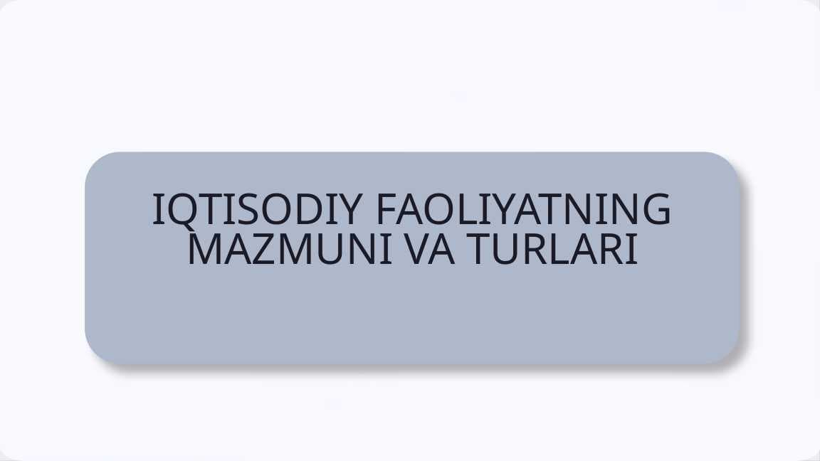 IQTISODIY FAOLIYATNING MAZMUNI VA TURLARI