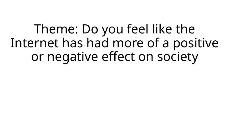 Do you feel like the Internet has had more of a positive or negative effect on society