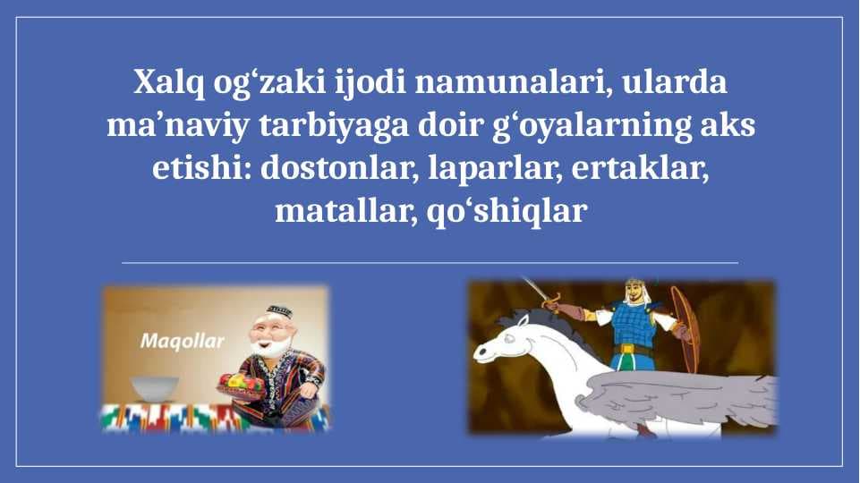 Xalq og‘zaki ijodi namunalari, ularda ma’naviy tarbiyaga doir g‘oyalarning aks etishi  dostonlar, laparlar, ertaklar, matallar, qo‘shiqlar