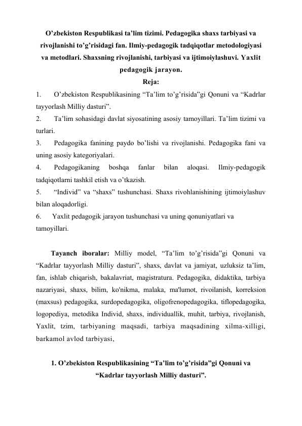O’zbekiston Respublikasi ta’lim tizimi. Pedagogika shaxs tarbiyasi va rivojlanishi to’g’risidagi fan. Ilmiy-pedagogik tadqiqotlar metodologiyasi va metodlari. Shaxsning rivojlanishi, tarbiyasi va ijtimoiylashuvi. Yaxlit pedagogik jarayon.