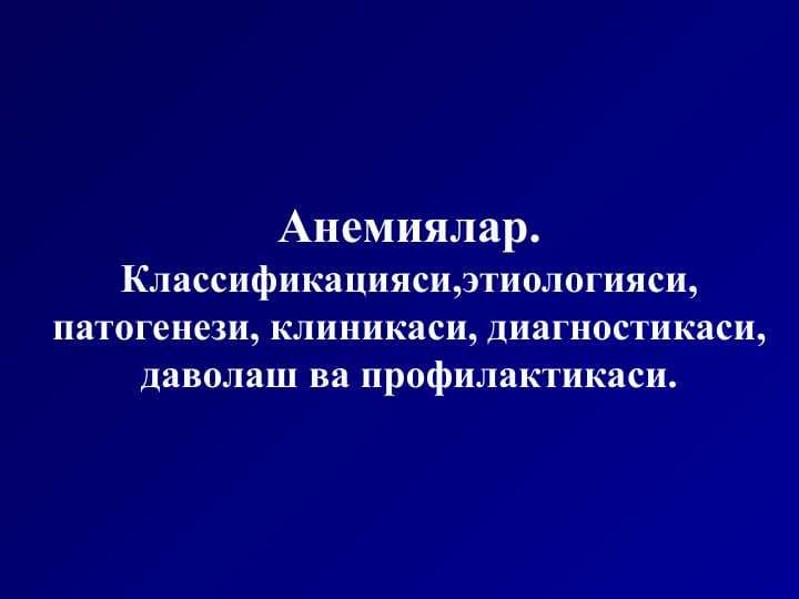 Анемиялар.Классификацияси,этиологияси, патогенези, клиникаси, диагностикаси, даволаш ва профилактикаси.