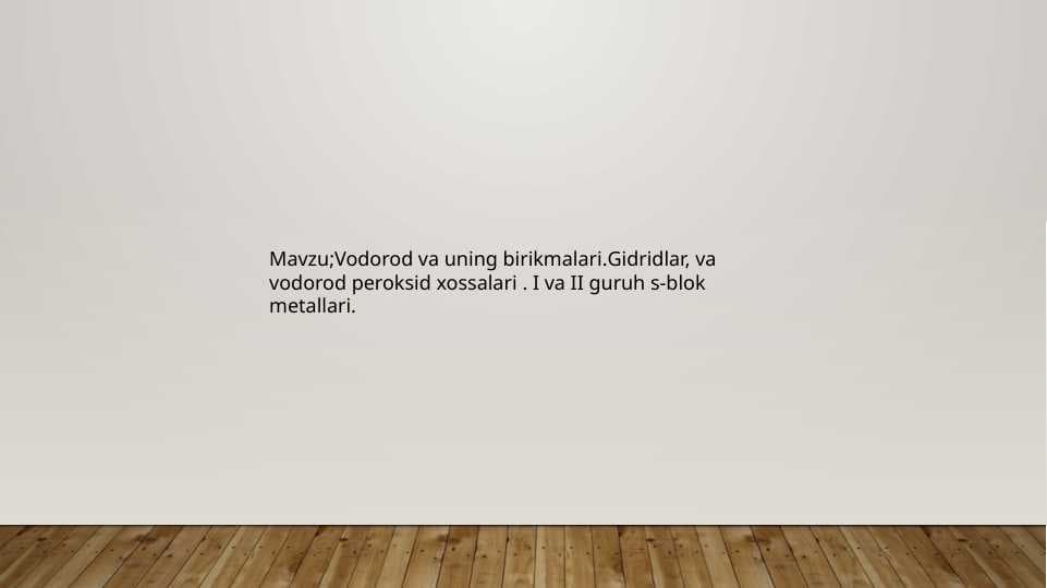 Vodorod va uning birikmalari.Gidridlar, va vodorod peroksid xossalari . I va II guruh s-blok metallari.