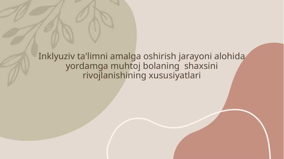 Inklyuziv ta'limni amalga oshirish jarayoni alohida yordamga muhtoj bolaning  shaxsini rivojlanishining xususiyatlari