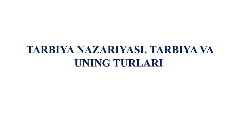 TARBIYA NAZARIYASI. TARBIYA VA UNING TURLARI