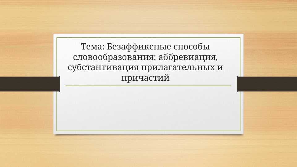 Безаффиксные способы словообразования: аббревиация, субстантивация прилагательных и причастий