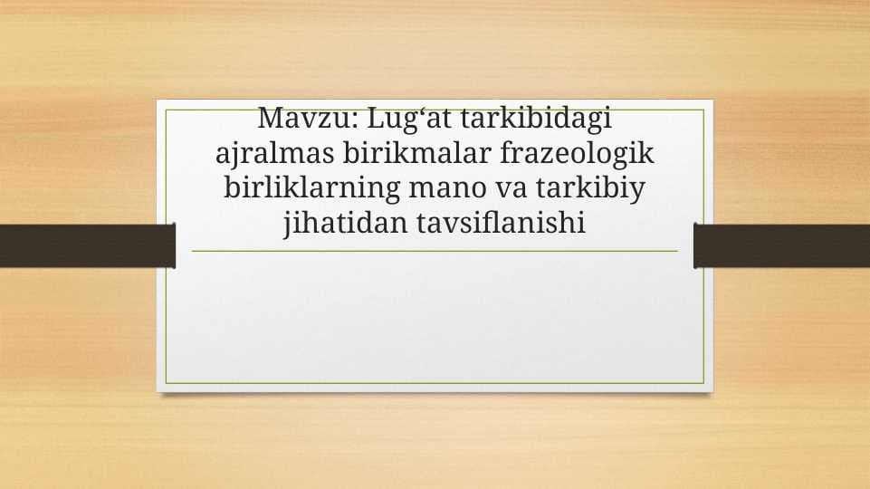 Lugʻat tarkibidagi ajralmas birikmalar frazeologik birliklarning mano va tarkibiy jihatidan tavsiflanishi