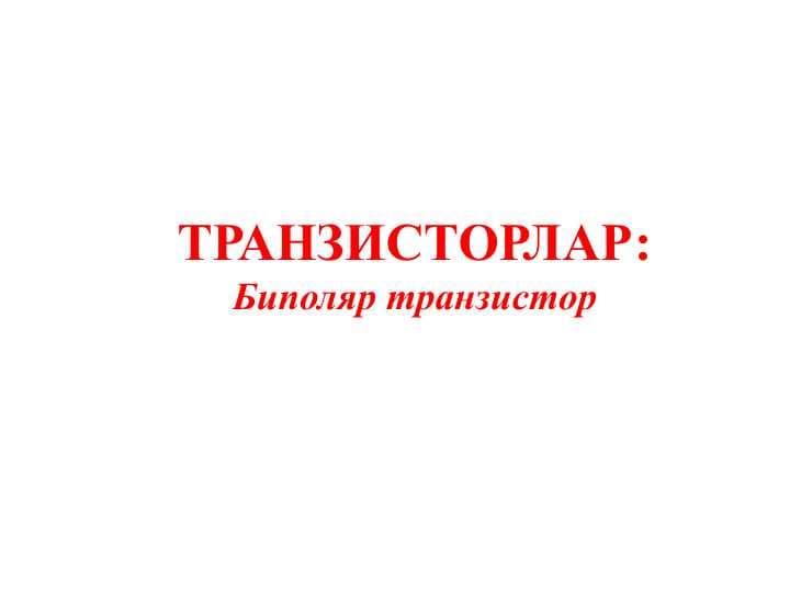 ТРАНЗИСТОРЛАР Биполяр транзистор