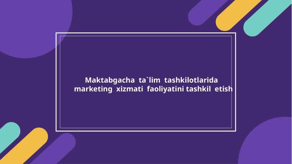Maktabgacha  ta`lim  tashkilotlarida  marketing  xizmati  faoliyatini tashkil  etish