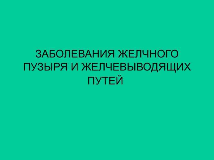 АБОЛЕВАНИЯ ЖЕЛЧНОГО ПУЗЫРЯ И ЖЕЛЧЕВЫВОДЯЩИХ ПУТЕЙ