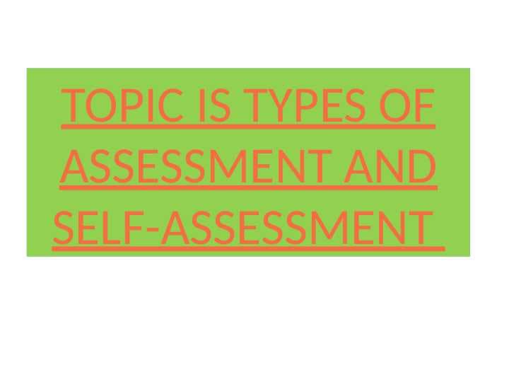 TOPIC IS TYPES OF ASSESSMENT AND SELF-ASSESSMENT