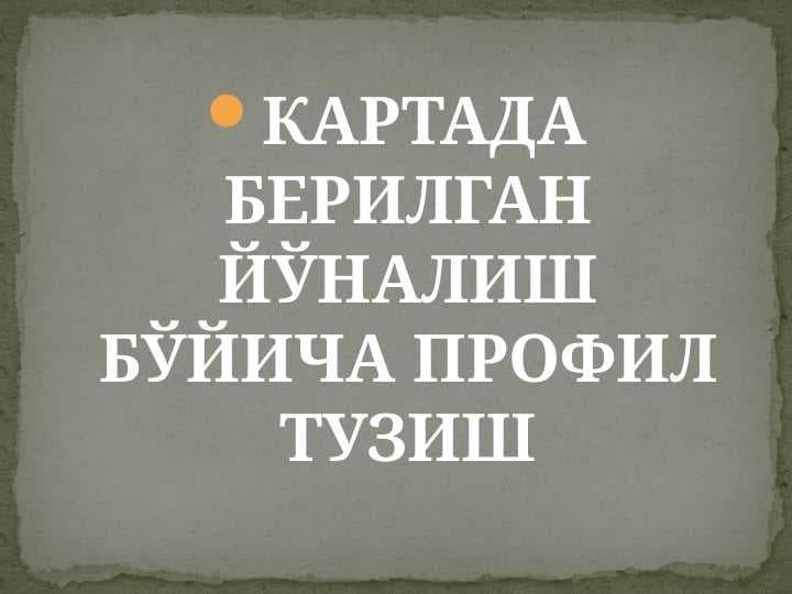 КАРТАДА БЕРИЛГАН ЙЎНАЛИШ БЎЙИЧА ПРОФИЛ ТУЗИШ