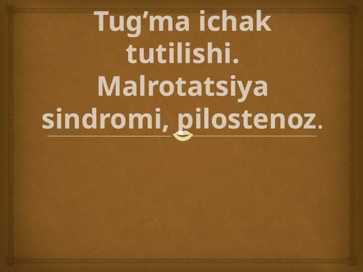 Tug’ma ichak tutilishi. Malrotatsiya sindromi, pilostenoz.