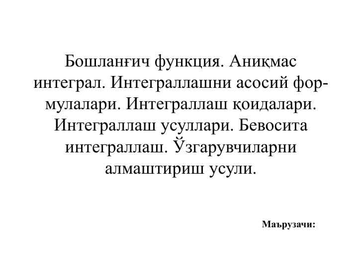 Бошланғич функция. Аниқмас интеграл. Интеграллашни асосий фор­му­ла­лари. Интеграллаш қоидалари. Интеграллаш усуллари. Бе­во­сита интеграллаш. Ўзгарувчиларни алмаштириш усули.