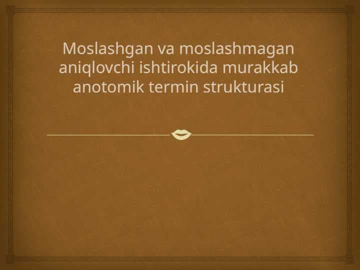 Moslashgan va moslashmagan aniqlovchi ishtirokida murakkab anotomik termin strukturasi