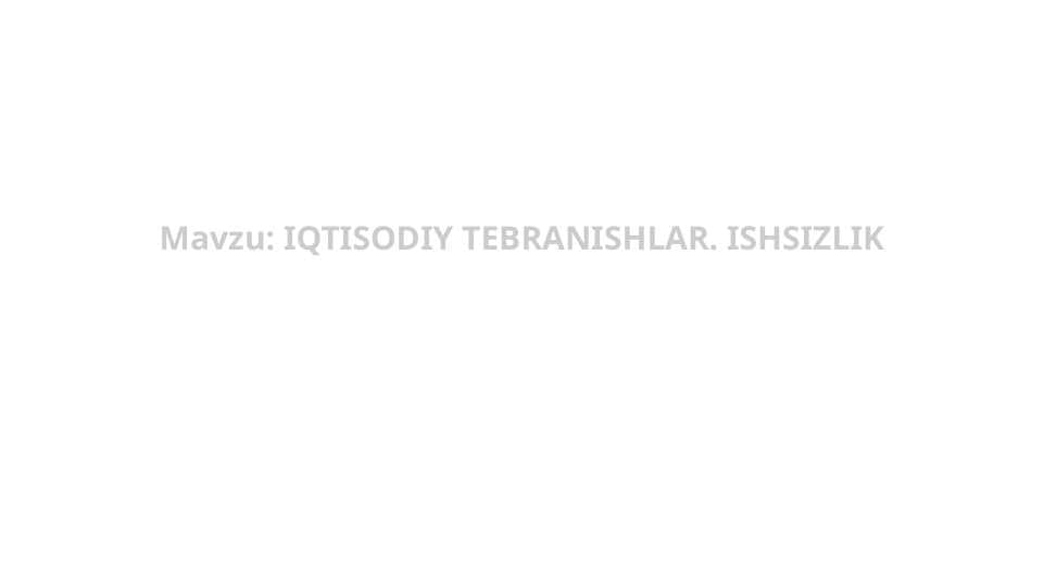 QTISODIY TEBRANISHLAR. ISHSIZLIK