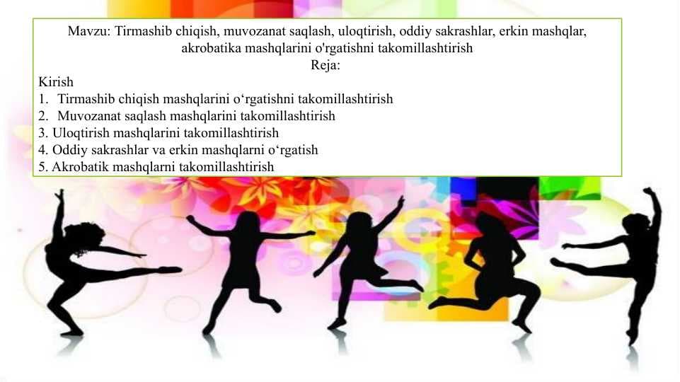 Tirmashib chiqish, muvozanat saqlash, uloqtirish, oddiy sakrashlar, erkin mashqlar, akrobatika mashqlarini o'rgatishni takomillashtirish
