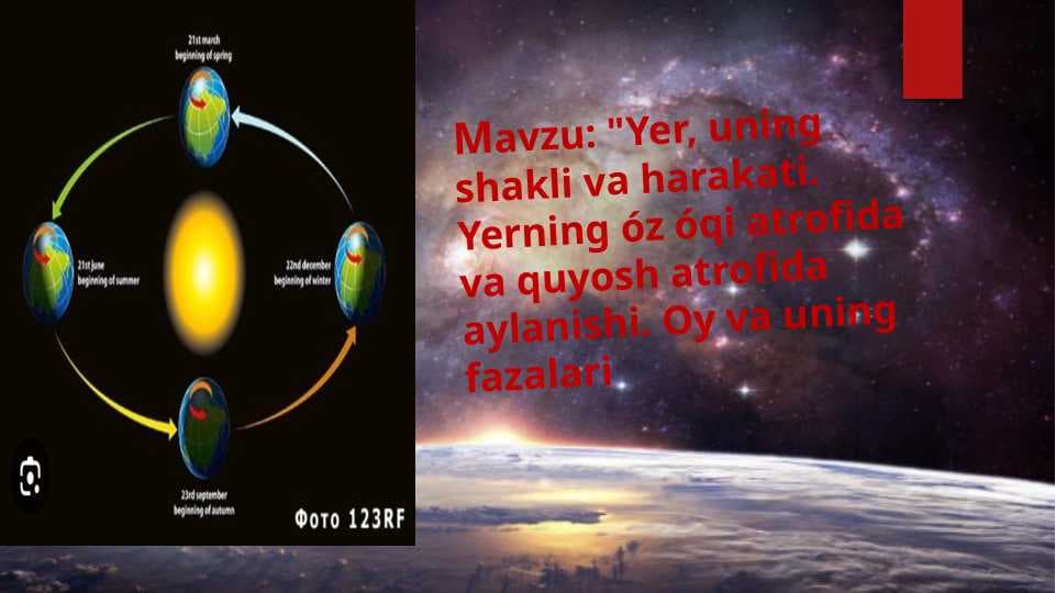 Yer, uning shakli va harakati. Yerning óz óqi atrofida va quyosh atrofida aylanishi. Oy va uning fazalari