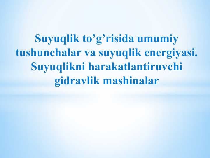 Suyuqlik to’g’risida umumiy tushunchalar va suyuqlik energiyasi. Suyuqlikni harakatlantiruvchi gidravlik mashinalar