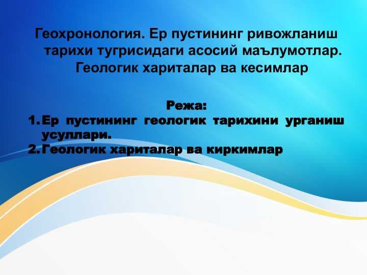 Geoxronologiya . Yer po'stining rivojlanish tarixi to'g'risidagi asosiy malumotlar . Geologik xaritalar va kesmalar .  Геохронология. Ер пустининг ривожланиш тарихи тугрисидаги асосий маълумотлар. Геологик хариталар ва кесимлар