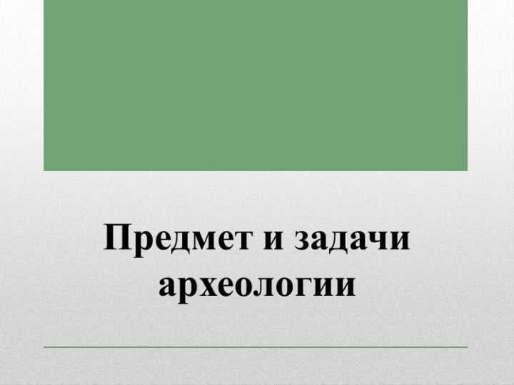 Предмет и задачи археологии