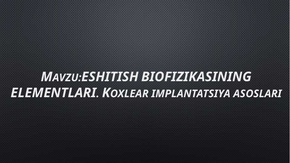 Mavzu:ESHITISH BIOFIZIKASINING ELEMENTLARI. Koxlear implantatsiya asoslari