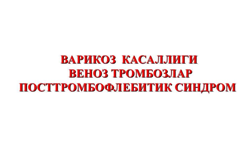ВАРИКОЗ  КАСАЛЛИГИ  ВЕНОЗ ТРОМБОЗЛАР ПОСТТРОМБОФЛЕБИТИК СИНДРОМ