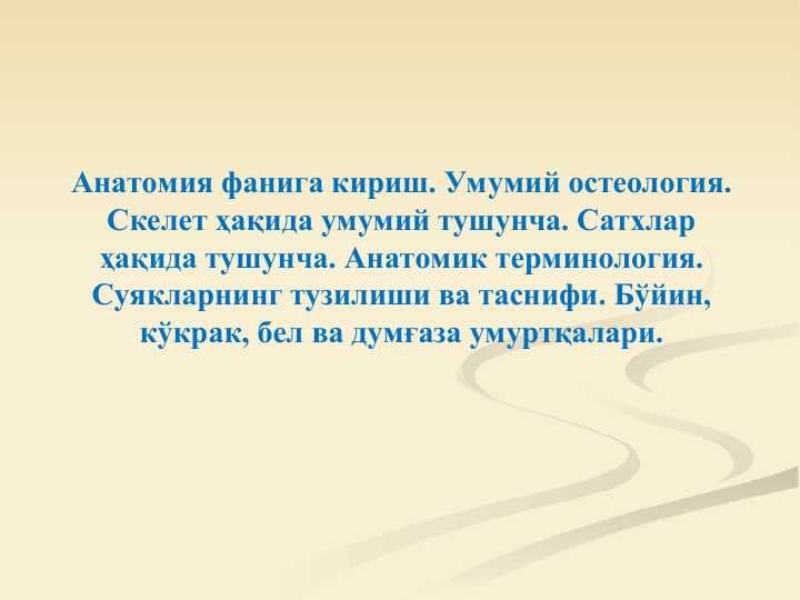 Анатомия фанига кириш. Умумий остеология. Скелет ҳақида умумий тушунча. Сатхлар ҳақида тушунча. Анатомик терминология. Суякларнинг тузилиши ва таснифи. Бўйин, кўкрак, бел ва думғаза умуртқалари.