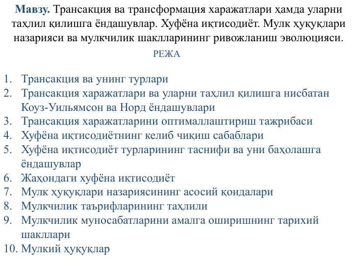 Трансакция ва трансформация харажатлари ҳамда уларни таҳлил қилишга ёндашувлар. Хуфёна иқтисодиёт. Мулк ҳуқуқлари назарияси ва мулкчилик шаклларининг ривожланиш эволюцияси.