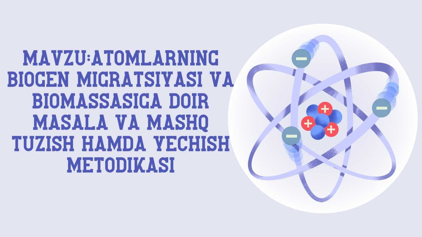 Atomlarning
biogen migratsiyasi va
biomassasiga doir
masala va mashq
tuzish hamda yechish
metodikasi