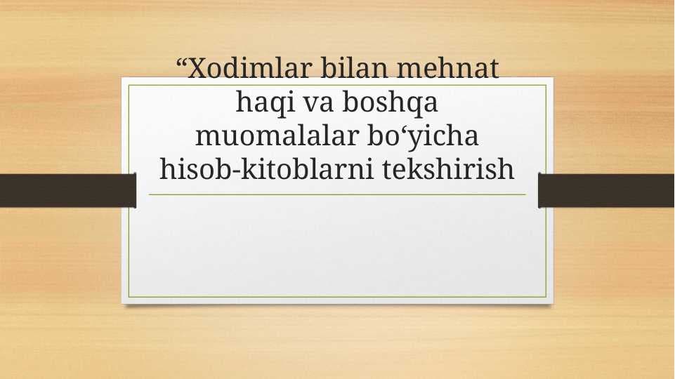 “Xodimlar bilan mehnat haqi va boshqa muomalalar bo‘yicha hisob-kitoblarni tekshirish