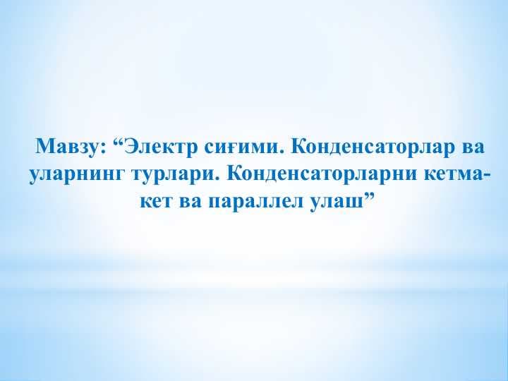 “Электр сиғими. Конденсаторлар ва уларнинг турлари. Конденсаторларни кетма-кет ва параллел улаш”