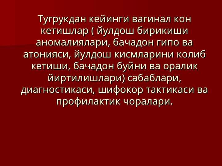 Тугрукдан кейинги вагинал кон кетишлар ( йулдош бирикиши аномалиялари, бачадон гипо ва атонияси, йулдош кисмларини колиб кетиши, бачадон буйни ва оралик йиртилишлари) сабаблари, диагностикаси, шифокор тактикаси ва профилактик чоралари.