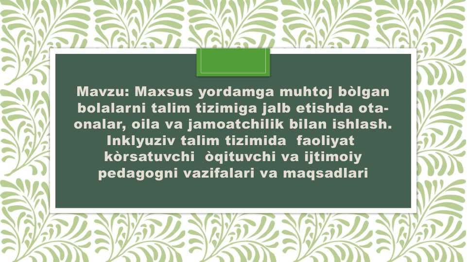 Maxsus yordamga muhtoj bòlgan bolalarni talim tizimiga jalb etishda ota-onalar, oila va jamoatchilik bilan ishlash. Inklyuziv talim tizimida  faoliyat  kòrsatuvchi  òqituvchi va ijtimoiy pedagogni vazifalari va maqsadlari
