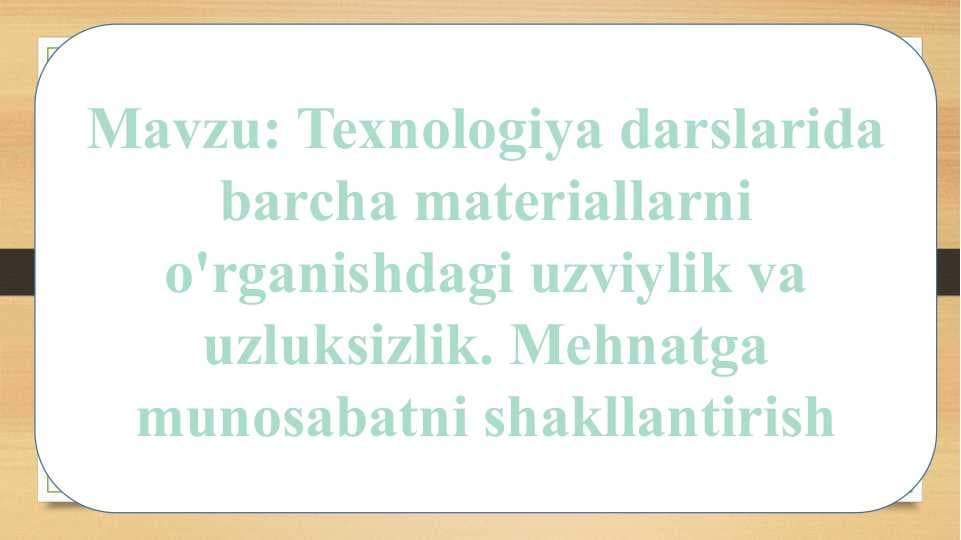 Texnologiya darslarida barcha materiallarni o'rganishdagi uzviylik va uzluksizlik. Mehnatga munosabatni shakllantirish
