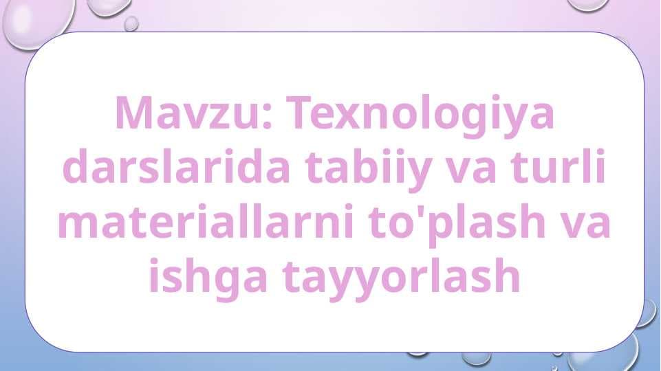 Texnologiya darslarida tabiiy va turli materiallarni to'plash va ishga tayyorlash
