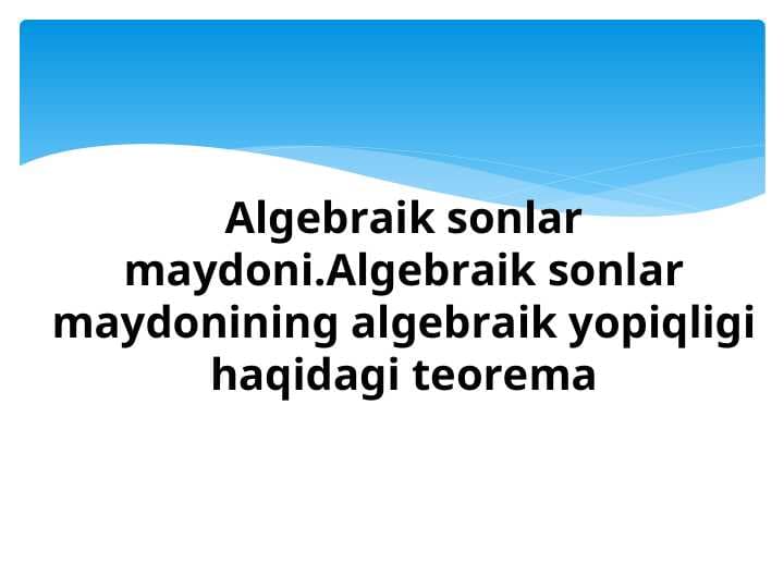 Algebraik sonlar maydoni.Algebraik sonlar maydonining algebraik yopiqligi haqidagi teorema