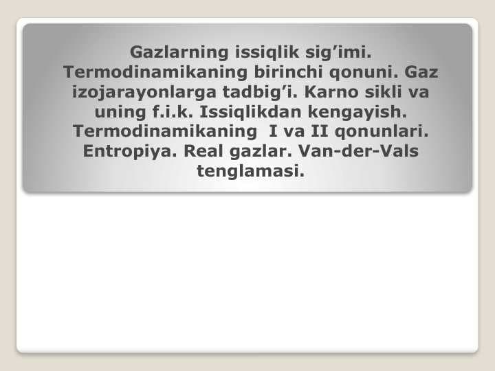 Gazlarning issiqlik sig’imi. Termodinamikaning birinchi qonuni. Gaz izojarayonlarga tadbig’i. Karno sikli va uning f.i.k. Issiqlikdan kengayish. Termodinamikaning  I va II qonunlari. Entropiya. Real gazlar. Van-der-Vals tenglamasi.